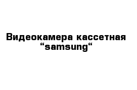 Видеокамера кассетная “samsung“